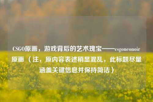 CSGO原画,游戏背后的艺术瑰宝——csgoneonoir原画 (注,原内容表述稍显混乱,此标题尽量涵盖关键信息并保持简洁)