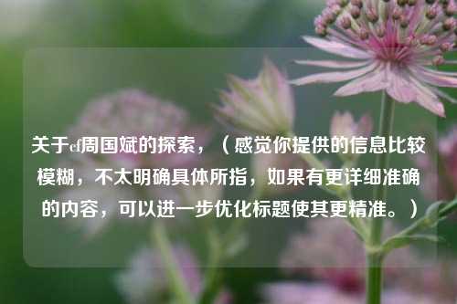 关于cf周国斌的探索,(感觉你提供的信息比较模糊,不太明确具体所指,如果有更详细准确的内容,可以进一步优化标题使其更精准。)