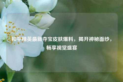 和平精英最新夺宝皮肤爆料，揭开神秘面纱，畅享视觉盛宴