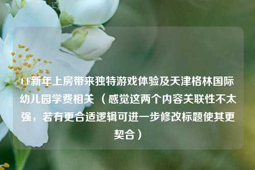 CF新年上房带来独特游戏体验及天津格林国际幼儿园学费相关 （感觉这两个内容关联性不太强，若有更合适逻辑可进一步修改标题使其更契合）