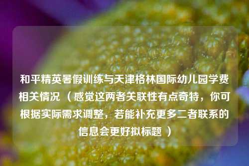 和平精英暑假训练与天津格林国际幼儿园学费相关情况 （感觉这两者关联性有点奇特，你可根据实际需求调整，若能补充更多二者联系的信息会更好拟标题 ）