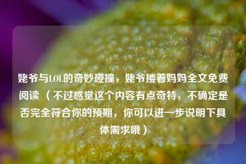 姥爷与LOL的奇妙碰撞，姥爷搂着妈妈全文免费阅读 （不过感觉这个内容有点奇特，不确定是否完全符合你的预期，你可以进一步说明下具体需求哦）
