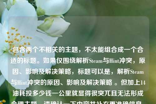 包含两个不相关的主题,不太能组合成一个合适的标题。如果仅围绕解析Steam与Hint冲突,原因、影响及解决策略,标题可以是,解析Steam与Hint冲突的原因、影响及解决策略 。但加上14油耗投多少钱一公里就显得很突兀且无法形成合理主题。请确认一下内容并补充更准确信息。