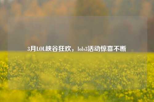 3月LOL峡谷狂欢,lols3活动惊喜不断