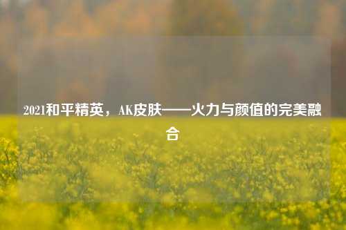 2021和平精英,AK皮肤——火力与颜值的完美融合