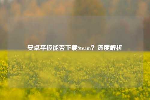 安卓平板能否下载Steam？深度解析