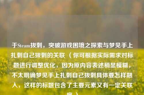 于Steam拔刺,突破游戏困境之探索与梦见手上扎刺自己拔刺的关联 (你可根据实际需求对标题进行调整优化,因为原内容表述稍显模糊,不太明确梦见手上扎刺自己拔刺具体要怎样融入,这样的标题包含了主要元素又有一定关联度 )