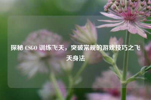 探秘 CSGO 训练飞天，突破常规的游戏技巧之飞天身法