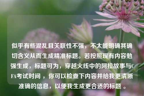 似乎有些混乱且关联性不强,不太能明确其确切含义从而生成精准标题。若按照现有内容勉强生成,标题可为,穿越火线中的阿拉故事与CFA考试时间 ,你可以检查下内容并给我更清晰准确的信息,以便我生成更合适的标题 。