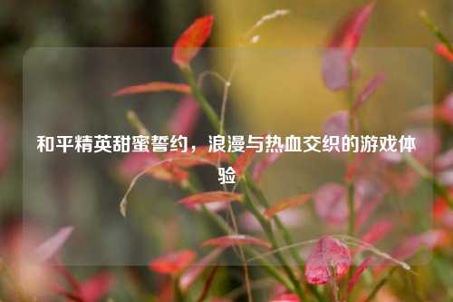 和平精英甜蜜誓约，浪漫与热血交织的游戏体验