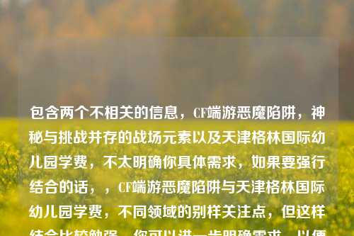 包含两个不相关的信息，CF端游恶魔陷阱，神秘与挑战并存的战场元素以及天津格林国际幼儿园学费，不太明确你具体需求，如果要强行结合的话，，CF端游恶魔陷阱与天津格林国际幼儿园学费，不同领域的别样关注点，但这样结合比较勉强，你可以进一步明确需求，以便我生成更合适的标题 。