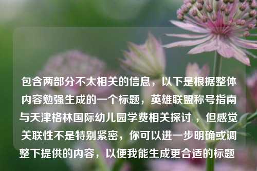 包含两部分不太相关的信息,以下是根据整体内容勉强生成的一个标题,英雄联盟称号指南与天津格林国际幼儿园学费相关探讨 ,但感觉关联性不是特别紧密,你可以进一步明确或调整下提供的内容,以便我能生成更合适的标题 。