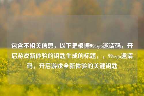 包含不相关信息，以下是根据99csgo邀请码，开启游戏新体验的钥匙生成的标题，，99csgo邀请码，开启游戏全新体验的关键钥匙