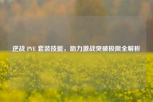 逆战 PVE 套装技能,助力激战突破极限全解析