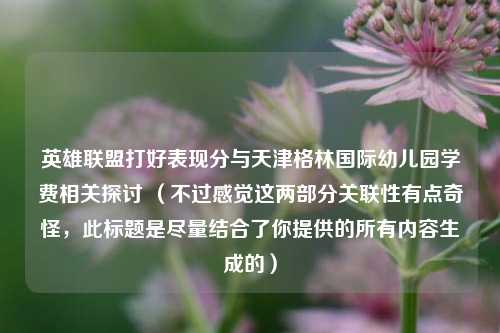 英雄联盟打好表现分与天津格林国际幼儿园学费相关探讨 （不过感觉这两部分关联性有点奇怪，此标题是尽量结合了你提供的所有内容生成的）