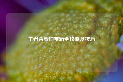 王者荣耀抽宝箱全攻略及技巧