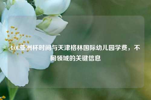 LOL亚洲杯时间与天津格林国际幼儿园学费，不同领域的关键信息