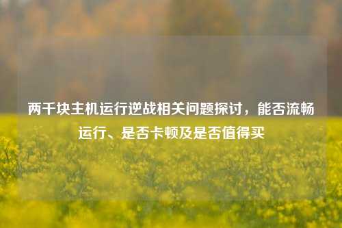 两千块主机运行逆战相关问题探讨,能否流畅运行、是否卡顿及是否值得买