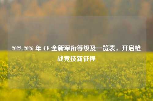 2022-2026 年 CF 全新军衔等级及一览表，开启枪战竞技新征程