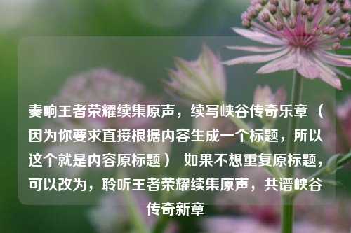 奏响王者荣耀续集原声，续写峡谷传奇乐章 （因为你要求直接根据内容生成一个标题，所以这个就是内容原标题）  如果不想重复原标题，可以改为，聆听王者荣耀续集原声，共谱峡谷传奇新章