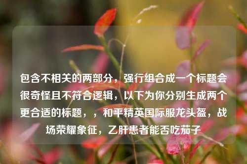 包含不相关的两部分，强行组合成一个标题会很奇怪且不符合逻辑，以下为你分别生成两个更合适的标题，，和平精英国际服龙头盔，战场荣耀象征，乙肝患者能否吃茄子