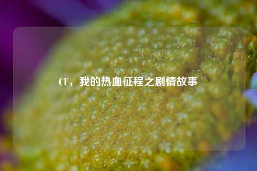 CF,我的热血征程之剧情故事