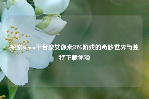 探索Steam平台魔女像素RPG游戏的奇妙世界与独特下载体验
