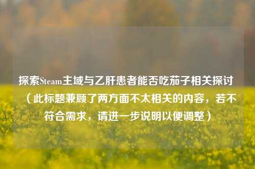 探索Steam主域与乙肝患者能否吃茄子相关探讨 （此标题兼顾了两方面不太相关的内容，若不符合需求，请进一步说明以便调整）