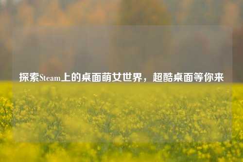探索Steam上的桌面萌女世界，超酷桌面等你来