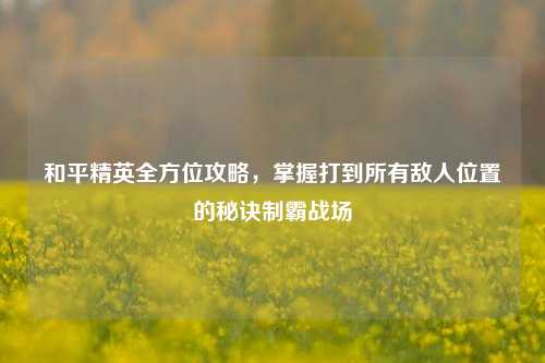 和平精英全方位攻略，掌握打到所有敌人位置的秘诀制霸战场