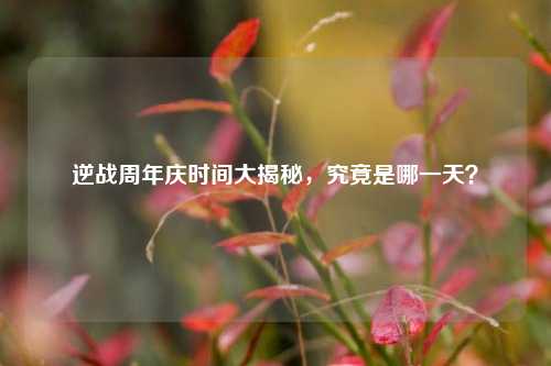 逆战周年庆时间大揭秘，究竟是哪一天？