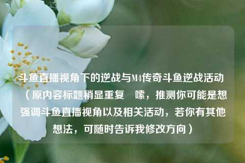 斗鱼直播视角下的逆战与M4传奇斗鱼逆战活动 (原内容标题稍显重复啰嗦,推测你可能是想强调斗鱼直播视角以及相关活动,若你有其他想法,可随时告诉我修改方向)
