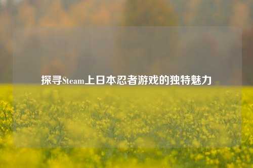 探寻Steam上日本忍者游戏的独特魅力