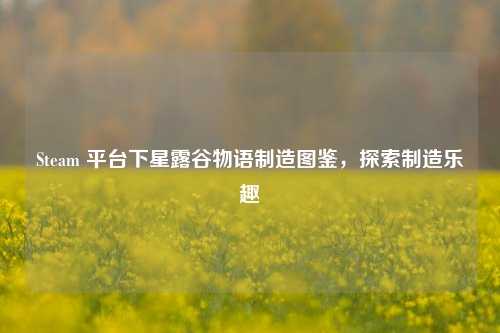 Steam 平台下星露谷物语制造图鉴，探索制造乐趣