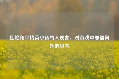 杜绝和平精英小孩骂人现象，对游戏中恶语问题的思考