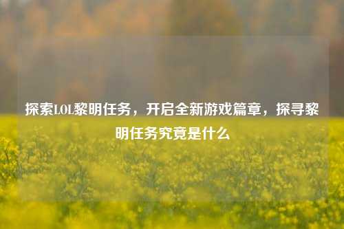 探索LOL黎明任务，开启全新游戏篇章，探寻黎明任务究竟是什么