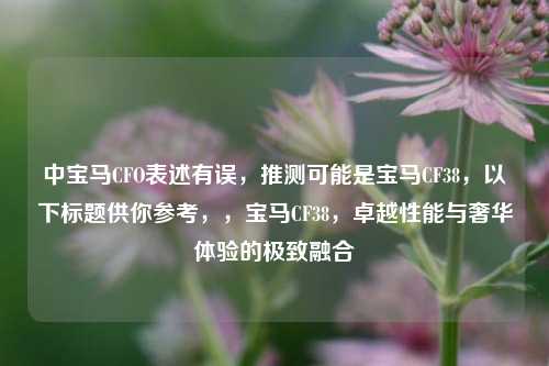 中宝马CFO表述有误，推测可能是宝马CF38，以下标题供你参考，，宝马CF38，卓越性能与奢华体验的极致融合