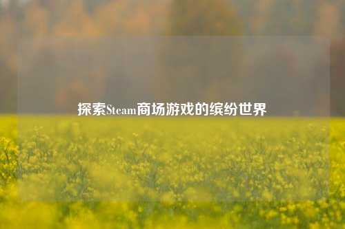 探索Steam商场游戏的缤纷世界
