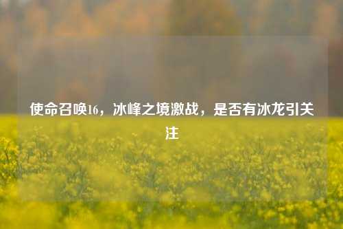 使命召唤16，冰峰之境激战，是否有冰龙引关注