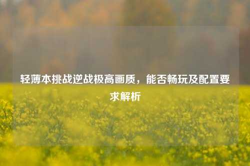 轻薄本挑战逆战极高画质，能否畅玩及配置要求解析