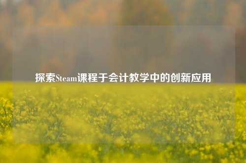 探索Steam课程于会计教学中的创新应用