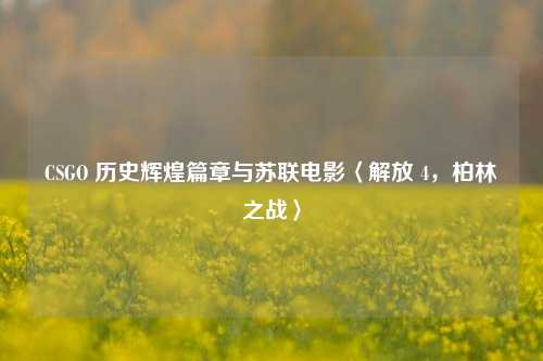 CSGO 历史辉煌篇章与苏联电影〈解放 4，柏林之战〉