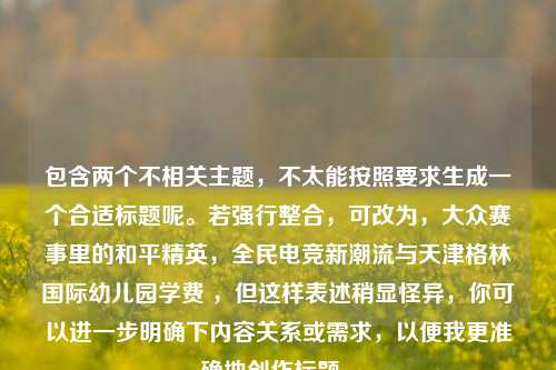 包含两个不相关主题，不太能按照要求生成一个合适标题呢。若强行整合，可改为，大众赛事里的和平精英，全民电竞新潮流与天津格林国际幼儿园学费 ，但这样表述稍显怪异，你可以进一步明确下内容关系或需求，以便我更准确地创作标题 。