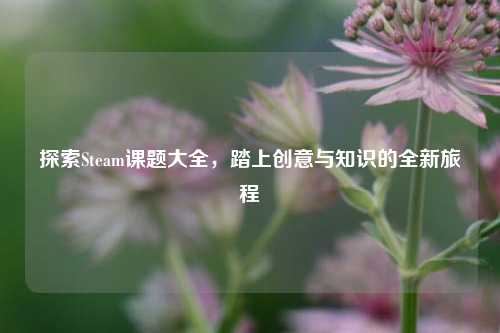 探索Steam课题大全，踏上创意与知识的全新旅程