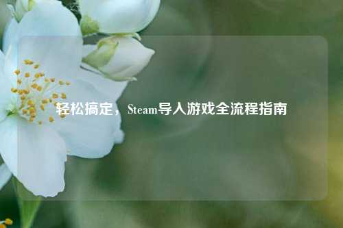 轻松搞定，Steam导入游戏全流程指南