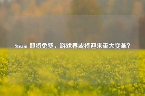 Steam 即将免费，游戏界或将迎来重大变革？