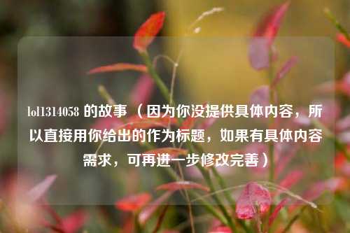 lol1314058 的故事 （因为你没提供具体内容，所以直接用你给出的作为标题，如果有具体内容需求，可再进一步修改完善）