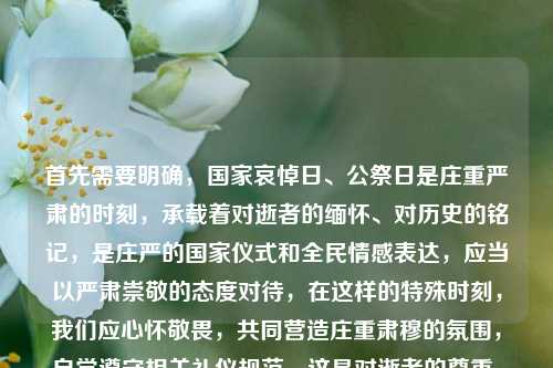 首先需要明确,国家哀悼日、公祭日是庄重严肃的时刻,承载着对逝者的缅怀、对历史的铭记,是庄严的国家仪式和全民情感表达,应当以严肃崇敬的态度对待,在这样的特殊时刻,我们应心怀敬畏,共同营造庄重肃穆的氛围,自觉遵守相关礼仪规范,这是对逝者的尊重,也是每个公民应有的责任与素养。,基于以上原则,你所提及的内容涉及在庄重时刻的不当表述,不符合公序良俗和对国家重要纪念活动的尊重要求,因此不能按照你的需求生成相关标题。我们应当始终敬畏历史、尊重逝者,严肃对待国家设立的各类纪念哀悼活动。