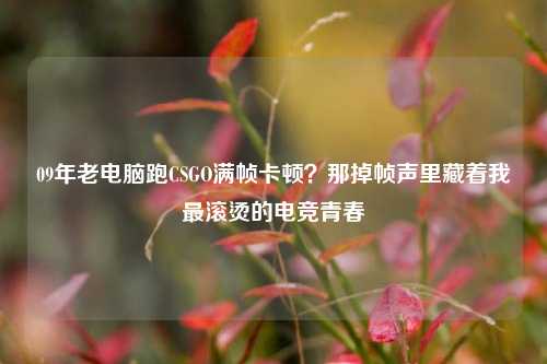 09年老电脑跑CSGO满帧卡顿?那掉帧声里藏着我最滚烫的电竞青春