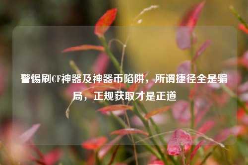 警惕刷CF神器及神器币陷阱,所谓捷径全是骗局,正规获取才是正道